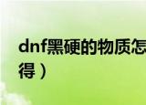 dnf黑硬的物质怎么弄（dnf黑硬的物质怎么得）
