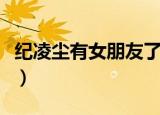 纪凌尘有女朋友了吗（纪凌尘晒合照官宣女友）