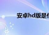 安卓hd版是什么意思（安卓hd）