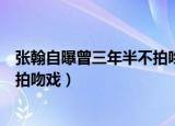 张翰自曝曾三年半不拍吻戏是真的吗（张翰自曝曾三年半不拍吻戏）