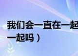 我们会一直在一起吗台词截图（我们会一直在一起吗）