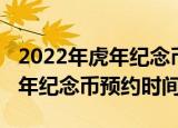 2022年虎年纪念币预约时间几点（2022年虎年纪念币预约时间）