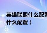 英雄联盟什么配置的电脑可以玩（玩lol需要什么配置）