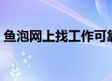 鱼泡网上找工作可靠吗（网上找工作可靠吗）