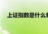 上证指数是什么意思（上证指数是什么）