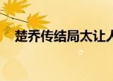 楚乔传结局太让人失望了（楚乔传 结局）