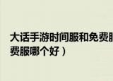 大话手游时间服和免费服哪个好赚钱（大话手游时间服和免费服哪个好）