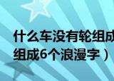什么车没有轮组成6个浪漫字（什么车没有轮组成6个浪漫字）