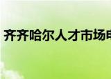 齐齐哈尔人才市场电话（齐齐哈尔人才市场）