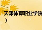 天津体育职业学院在哪里（天津体育职业学院）
