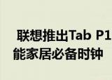  联想推出Tab P11 Pro旗舰安卓平板电脑 智能家居必备时钟