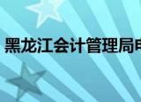 黑龙江会计管理局电话（黑龙江会计管理局）