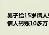 男子给15岁情人转账10多万?（男子给15岁情人转账10多万）