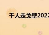 千人走戈壁2022年骗局（千人走戈壁）