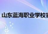 山东蓝海职业学校官网（山东蓝海职业学校）