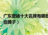 广东瓷砖十大名牌有哪些牌子2021（广东瓷砖十大名牌有哪些牌子）