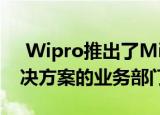  Wipro推出了Microsoft面向数字化转型解决方案的业务部门
