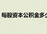 每股资本公积金多少合适（每股资本公积金）