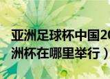 亚洲足球杯中国2022年举行一次（2022年亚洲杯在哪里举行）