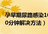 孕早期尿路感染10分钟解决方法（尿路感染10分钟解决方法）