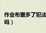 作业布置多了犯法吗视频（作业布置多了犯法吗）