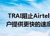  TRAI阻止Airtel沃达丰的创意计划为选定用户提供更快的速度