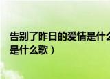 告别了昨日的爱情是什么歌爱得太认真（告别了昨日的爱情是什么歌）