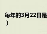 每年的3月22日是什么节日（3 22是什么节日）