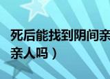 死后能找到阴间亲人吗知乎（死后能找到阴间亲人吗）