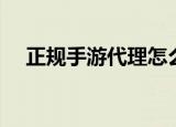 正规手游代理怎么做（手游代理怎么做）