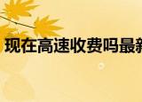 现在高速收费吗最新消息（现在高速收费吗）