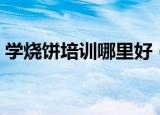 学烧饼培训哪里好（学烧饼培训需要多少钱）