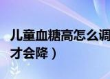 儿童血糖高怎么调理才会降（血糖高怎么调理才会降）