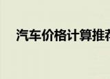 汽车价格计算推荐话术（汽车价格计算）