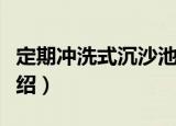 定期冲洗式沉沙池（关于定期冲洗式沉沙池介绍）