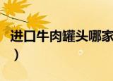 进口牛肉罐头哪家好（牛肉罐头哪个牌子的好）