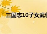 三国志10子女武将指导（三国志10子女）