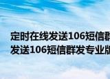 定时在线发送106短信群发专业版APP软件（关于定时在线发送106短信群发专业版APP软件介绍）