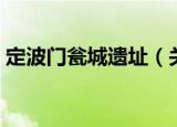 定波门瓮城遗址（关于定波门瓮城遗址介绍）