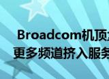  Broadcom机顶盒芯片将卫星电视运营商将更多频道挤入服务领域