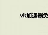vk加速器免费吗（vk加速器）