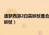 造梦西游2白霜妖杖是合成的好还是掉的好（造梦西游2白霜妖杖）