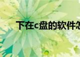 下在c盘的软件怎么移动到d盘（下在）
