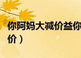 你阿妈大减价益你阿爸什么意思（你阿妈大减价）