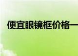 便宜眼镜框价格一般是多少钱（便宜眼镜）