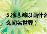 5.徐悲鸿以画什么闻名世界?（徐悲鸿以画什么闻名世界）