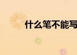 什么笔不能写字（什么笔不能写）