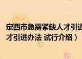 定西市急需紧缺人才引进办法 试行（关于定西市急需紧缺人才引进办法 试行介绍）