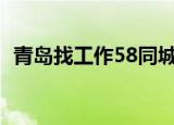 青岛找工作58同城最新招聘（青岛找工作）