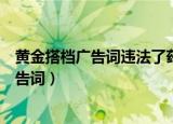 黄金搭档广告词违法了药品广告哪些内容条列（黄金搭档广告词）